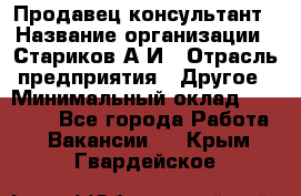 Продавец-консультант › Название организации ­ Стариков А.И › Отрасль предприятия ­ Другое › Минимальный оклад ­ 14 000 - Все города Работа » Вакансии   . Крым,Гвардейское